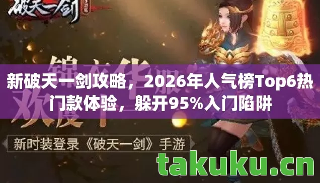 新破天一剑攻略,2026年人气榜Top6热门款体验,躲开95%入门陷阱 新破天一剑攻略,2026年人气榜Top6热门款体验,躲开95%入门陷阱