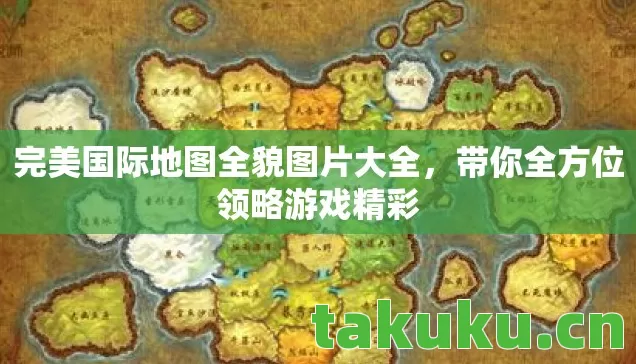 完美国际地图全貌图片大全,带你全方位领略游戏精彩 完美国际地图全貌图片大全,带你全方位领略游戏精彩