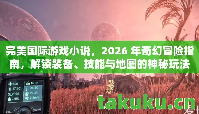 完美国际游戏小说，2026 年奇幻冒险指南，解锁装备、技能与地图的神秘玩法