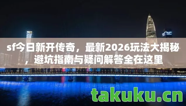 sf今日新开传奇,最新2026玩法大揭秘,避坑指南与疑问解答全在这里 sf今日新开传奇,最新2026玩法大揭秘,避坑指南与疑问解答全在这里