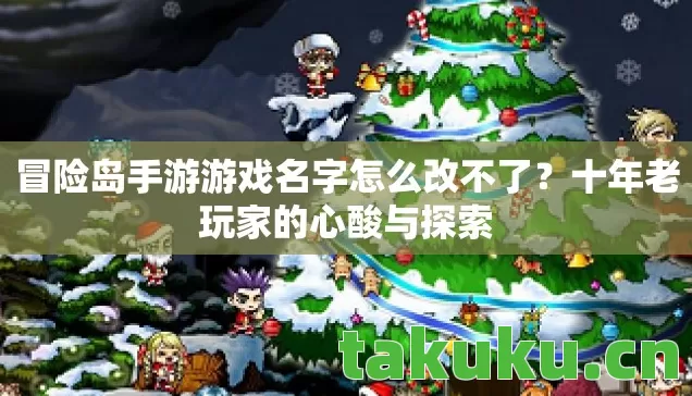 冒险岛手游游戏名字怎么改不了?十年老玩家的心酸与探索 冒险岛手游游戏名字怎么改不了?十年老玩家的心酸与探索