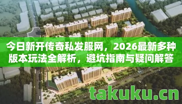 今日新开传奇私发服网,2026最新多种版本玩法全解析,避坑指南与疑问解答 今日新开传奇私发服网,2026最新多种版本玩法全解析,避坑指南与疑问解答