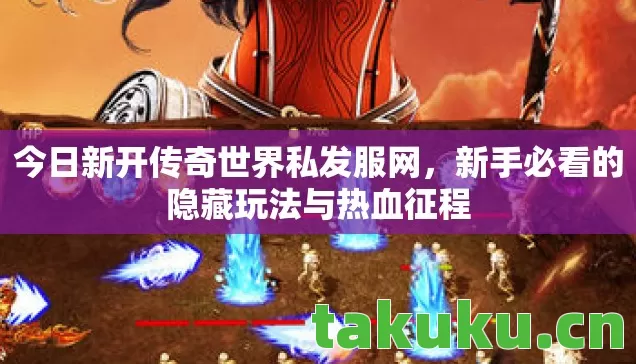 今日新开传奇世界私发服网，新手必看的隐藏玩法与热血征程