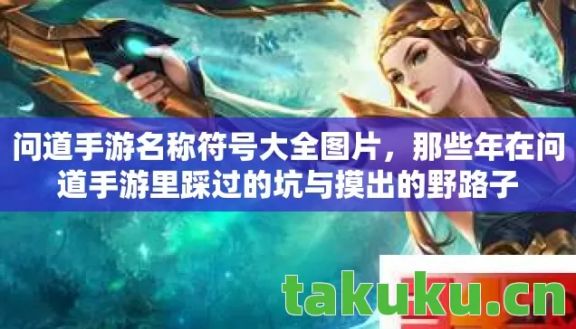 问道手游名称符号大全图片,那些年在问道手游里踩过的坑与摸出的野路子 问道手游名称符号大全图片,那些年在问道手游里踩过的坑与摸出的野路子