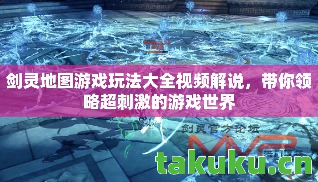 剑灵地图游戏玩法大全视频解说，带你领略超刺激的游戏世界