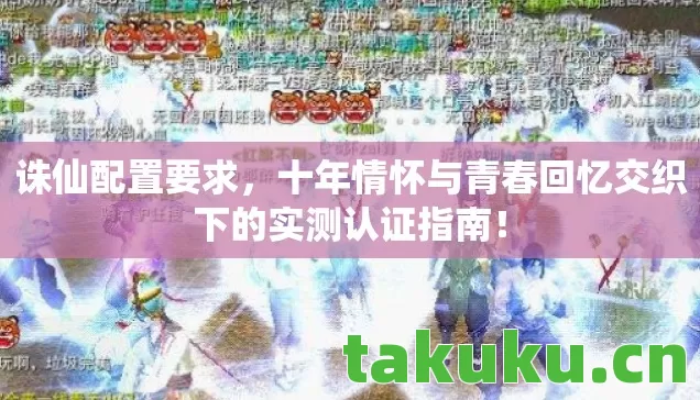 诛仙配置要求，十年情怀与青春回忆交织下的实测认证指南！