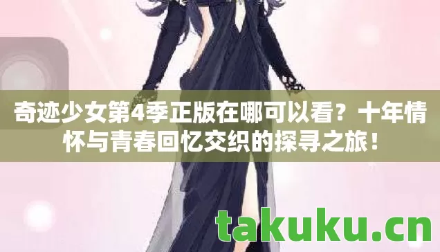 奇迹少女第4季正版在哪可以看?十年情怀与青春回忆交织的探寻之旅! 奇迹少女第4季正版在哪可以看?十年情怀与青春回忆交织的探寻之旅!