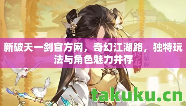 新破天一剑官方网,奇幻江湖路,独特玩法与角色魅力并存 新破天一剑官方网,奇幻江湖路,独特玩法与角色魅力并存
