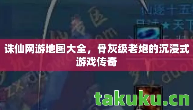 诛仙网游地图大全,骨灰级老炮的沉浸式游戏传奇 诛仙网游地图大全,骨灰级老炮的沉浸式游戏传奇
