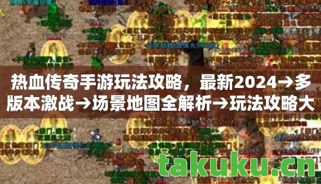 热血传奇手游玩法攻略,最新2024→多版本激战→场景地图全解析→玩法攻略大排名?→警告避坑必看→疑问解答指南 热血传奇手游玩法攻略,最新2024→多版本激战→场景地图全解析→玩法攻略大排名?→警告避坑必看→疑问解答指南