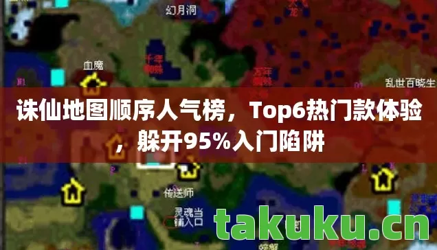 诛仙地图顺序人气榜,Top6热门款体验,躲开95%入门陷阱 诛仙地图顺序人气榜,Top6热门款体验,躲开95%入门陷阱