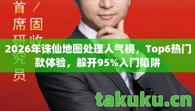 2026年诛仙地图处理人气榜,Top6热门款体验,躲开95%入门陷阱 2026年诛仙地图处理人气榜,Top6热门款体验,躲开95%入门陷阱