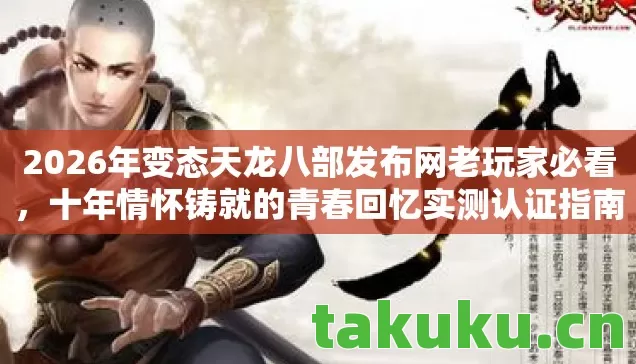 2026年变态天龙八部发布网老玩家必看，十年情怀铸就的青春回忆实测认证指南！