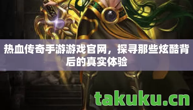 热血传奇手游游戏官网,探寻那些炫酷背后的真实体验 热血传奇手游游戏官网,探寻那些炫酷背后的真实体验