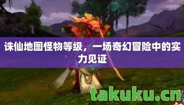 诛仙地图怪物等级,一场奇幻冒险中的实力见证 诛仙地图怪物等级,一场奇幻冒险中的实力见证