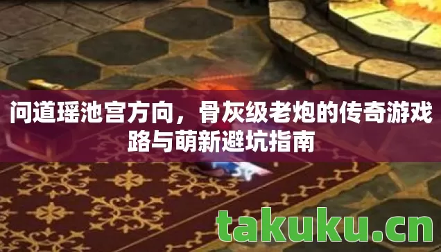 问道瑶池宫方向,骨灰级老炮的传奇游戏路与萌新避坑指南 问道瑶池宫方向,骨灰级老炮的传奇游戏路与萌新避坑指南