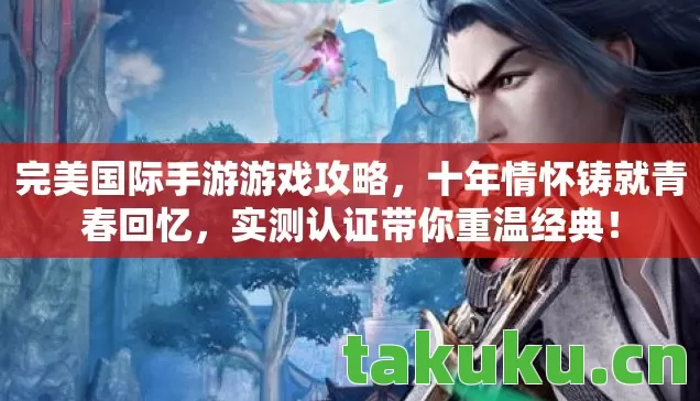 完美国际手游游戏攻略,十年情怀铸就青春回忆,实测认证带你重温经典! 完美国际手游游戏攻略,十年情怀铸就青春回忆,实测认证带你重温经典!
