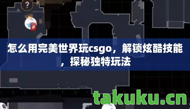 怎么用完美世界玩csgo,解锁炫酷技能,探秘独特玩法 怎么用完美世界玩csgo,解锁炫酷技能,探秘独特玩法