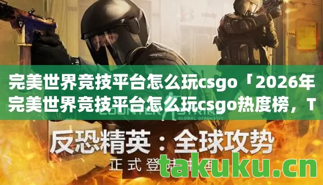 完美世界竞技平台怎么玩csgo「2026年完美世界竞技平台怎么玩csgo热度榜，Top5高人气服实测，避开90%新手陷阱」