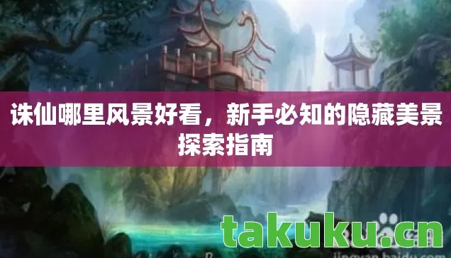 诛仙哪里风景好看,新手必知的隐藏美景探索指南 诛仙哪里风景好看,新手必知的隐藏美景探索指南