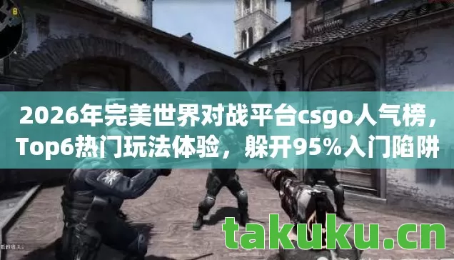 2026年完美世界对战平台csgo人气榜,Top6热门玩法体验,躲开95%入门陷阱 2026年完美世界对战平台csgo人气榜,Top6热门玩法体验,躲开95%入门陷阱