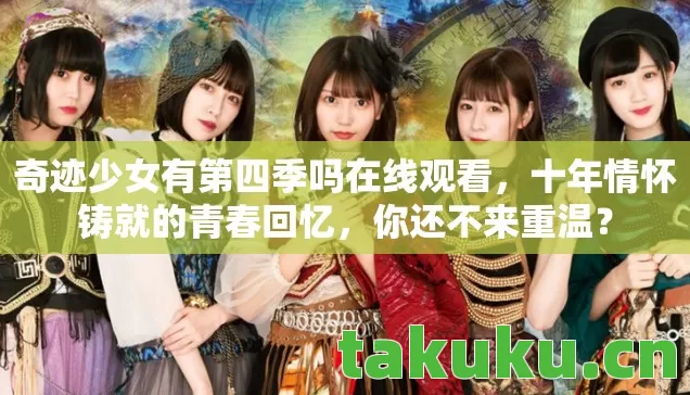 奇迹少女有第四季吗在线观看,十年情怀铸就的青春回忆,你还不来重温? 奇迹少女有第四季吗在线观看,十年情怀铸就的青春回忆,你还不来重温?