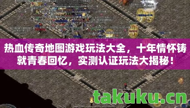 热血传奇地图游戏玩法大全,十年情怀铸就青春回忆,实测认证玩法大揭秘! 热血传奇地图游戏玩法大全,十年情怀铸就青春回忆,实测认证玩法大揭秘!