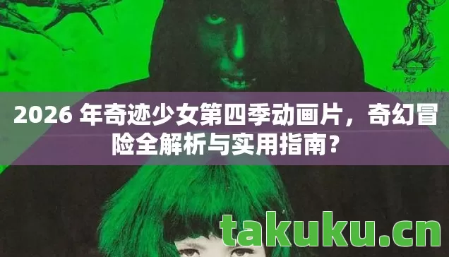 2026 年奇迹少女第四季动画片，奇幻冒险全解析与实用指南？