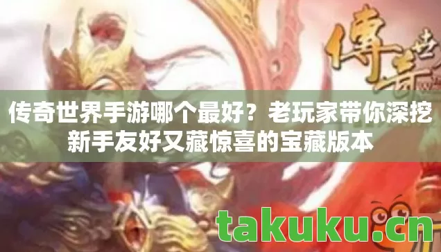 传奇世界手游哪个最好?老玩家带你深挖新手友好又藏惊喜的宝藏版本 传奇世界手游哪个最好?老玩家带你深挖新手友好又藏惊喜的宝藏版本