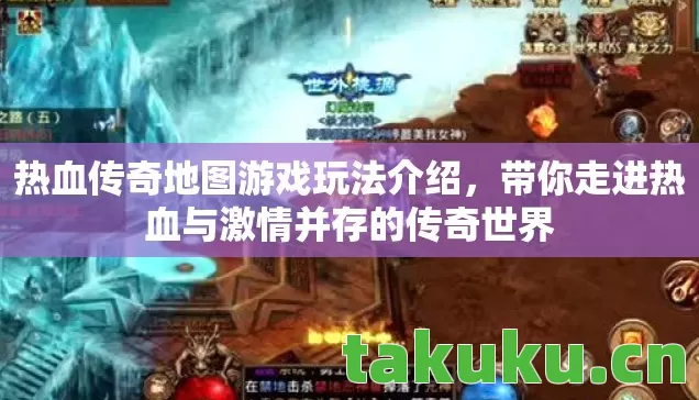 热血传奇地图游戏玩法介绍,带你走进热血与激情并存的传奇世界 热血传奇地图游戏玩法介绍,带你走进热血与激情并存的传奇世界