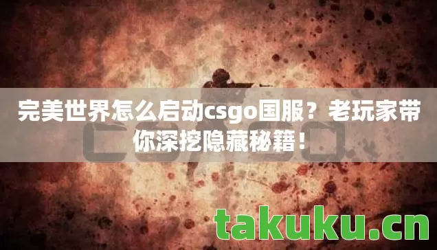 完美世界怎么启动csgo国服？老玩家带你深挖隐藏秘籍！