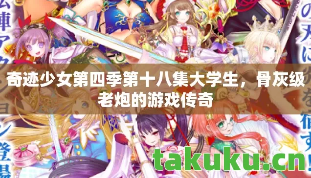 奇迹少女第四季第十八集大学生，骨灰级老炮的游戏传奇