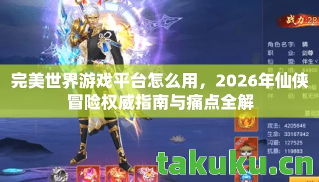 完美世界游戏平台怎么用,2026年仙侠冒险权威指南与痛点全解 完美世界游戏平台怎么用,2026年仙侠冒险权威指南与痛点全解