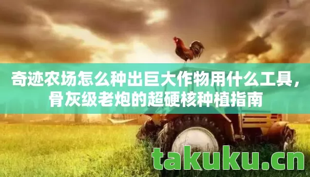 奇迹农场怎么种出巨大作物用什么工具,骨灰级老炮的超硬核种植指南 奇迹农场怎么种出巨大作物用什么工具,骨灰级老炮的超硬核种植指南