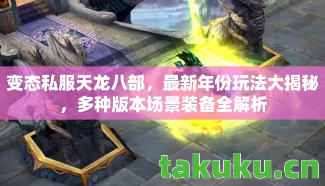 变态私服天龙八部,最新年份玩法大揭秘,多种版本场景装备全解析 变态私服天龙八部,最新年份玩法大揭秘,多种版本场景装备全解析