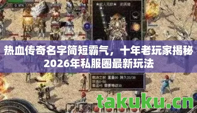热血传奇名字简短霸气,十年老玩家揭秘2026年私服圈最新玩法 热血传奇名字简短霸气,十年老玩家揭秘2026年私服圈最新玩法