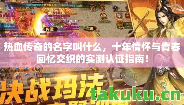 热血传奇的名字叫什么,十年情怀与青春回忆交织的实测认证指南! 热血传奇的名字叫什么,十年情怀与青春回忆交织的实测认证指南!