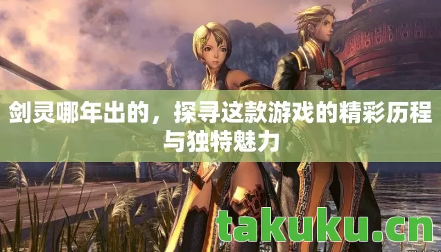 剑灵哪年出的,探寻这款游戏的精彩历程与独特魅力 剑灵哪年出的,探寻这款游戏的精彩历程与独特魅力