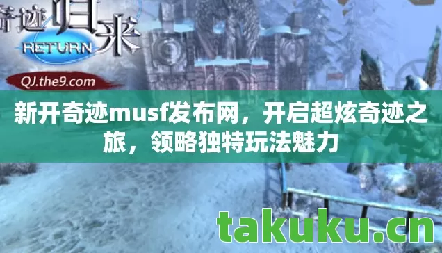 新开奇迹musf发布网,开启超炫奇迹之旅,领略独特玩法魅力 新开奇迹musf发布网,开启超炫奇迹之旅,领略独特玩法魅力