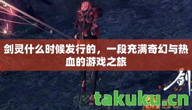剑灵什么时候发行的,一段充满奇幻与热血的游戏之旅 剑灵什么时候发行的,一段充满奇幻与热血的游戏之旅