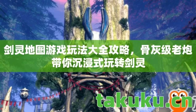 剑灵地图游戏玩法大全攻略，骨灰级老炮带你沉浸式玩转剑灵