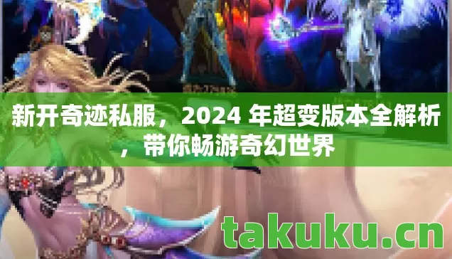 新开奇迹私服,2024 年超变版本全解析,带你畅游奇幻世界 新开奇迹私服,2024 年超变版本全解析,带你畅游奇幻世界