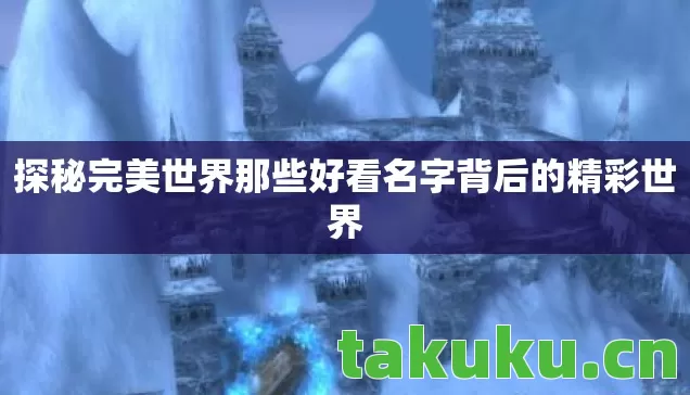 探秘完美世界那些好看名字背后的精彩世界