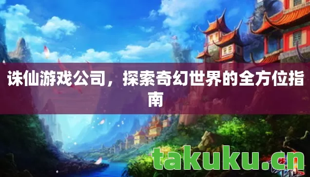 诛仙游戏公司,探索奇幻世界的全方位指南 诛仙游戏公司,探索奇幻世界的全方位指南