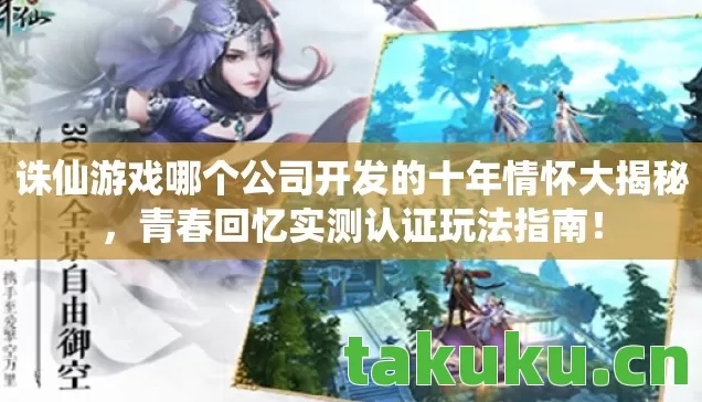 诛仙游戏哪个公司开发的十年情怀大揭秘,青春回忆实测认证玩法指南! 诛仙游戏哪个公司开发的十年情怀大揭秘,青春回忆实测认证玩法指南!