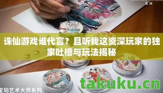 诛仙游戏谁代言?且听我这资深玩家的独家吐槽与玩法揭秘 诛仙游戏谁代言?且听我这资深玩家的独家吐槽与玩法揭秘