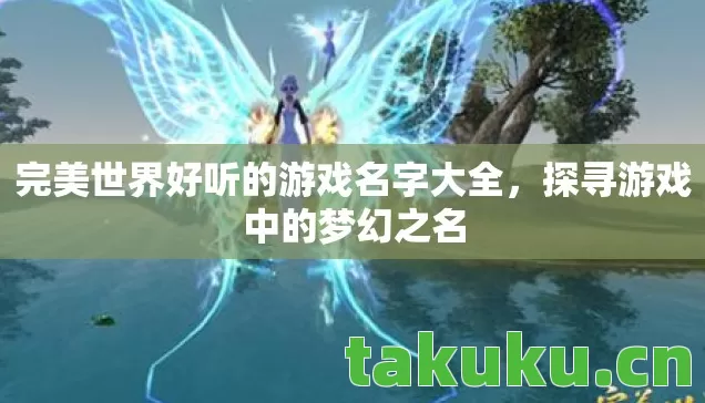 完美世界好听的游戏名字大全,探寻游戏中的梦幻之名 完美世界好听的游戏名字大全,探寻游戏中的梦幻之名