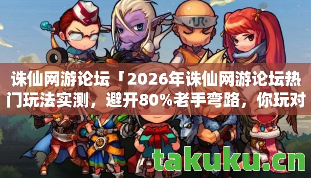 诛仙网游论坛「2026年诛仙网游论坛热门玩法实测,避开80%老手弯路,你玩对了吗?」 诛仙网游论坛「2026年诛仙网游论坛热门玩法实测,避开80%老手弯路,你玩对了吗?」
