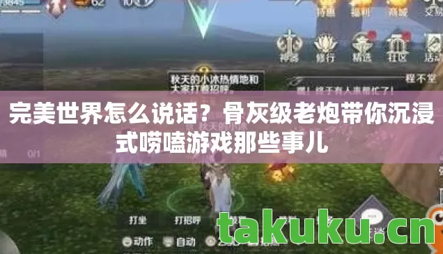 完美世界怎么说话?骨灰级老炮带你沉浸式唠嗑游戏那些事儿 完美世界怎么说话?骨灰级老炮带你沉浸式唠嗑游戏那些事儿