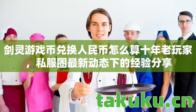 剑灵游戏币兑换人民币怎么算十年老玩家,私服圈最新动态下的经验分享 剑灵游戏币兑换人民币怎么算十年老玩家,私服圈最新动态下的经验分享